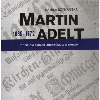 Martin Adelt. Z dziejów parafii luterańskiej w Śmiglu - dr Kamila Szymańska